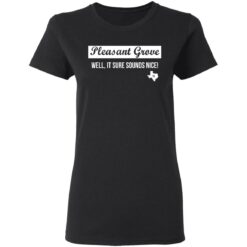 Pleasant Grove well it sure sounds nice Texas shirt $19.95