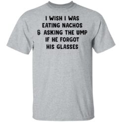 I wish i was eating nachos and asking the ump if he forgot his glasses shirt $19.95 redirect03072021220319 1