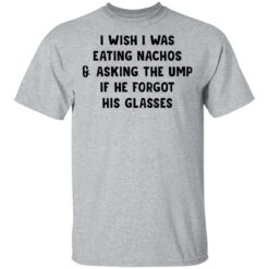 I wish i was eating nachos and asking the ump if he forgot his glasses shirt $19.95