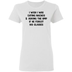 I wish i was eating nachos and asking the ump if he forgot his glasses shirt $19.95 redirect03072021220319 2