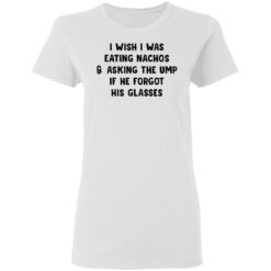 I wish i was eating nachos and asking the ump if he forgot his glasses shirt $19.95