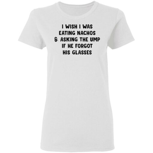 I wish i was eating nachos and asking the ump if he forgot his glasses shirt $19.95 redirect03072021220319 2