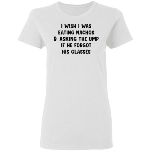 I wish i was eating nachos and asking the ump if he forgot his glasses shirt $19.95