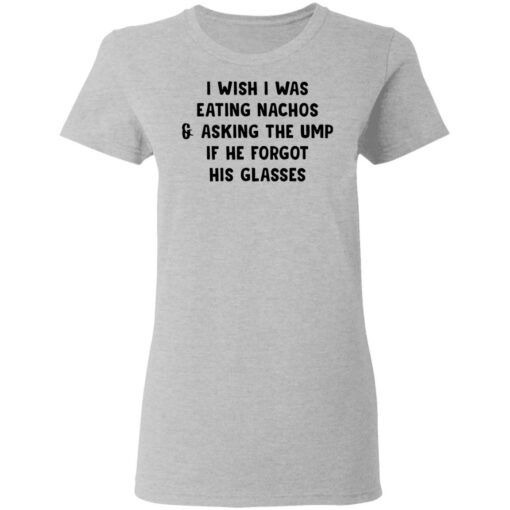 I wish i was eating nachos and asking the ump if he forgot his glasses shirt $19.95