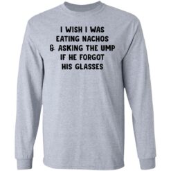 I wish i was eating nachos and asking the ump if he forgot his glasses shirt $19.95 redirect03072021220319 4