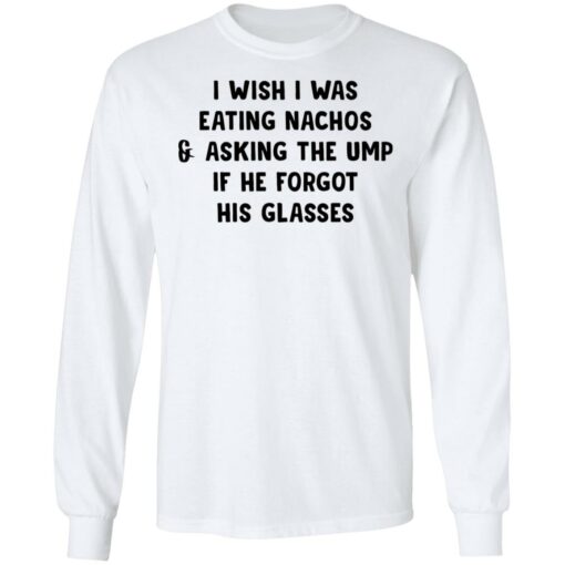 I wish i was eating nachos and asking the ump if he forgot his glasses shirt $19.95