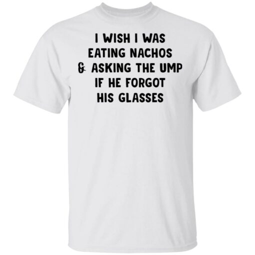 I wish i was eating nachos and asking the ump if he forgot his glasses shirt $19.95 redirect03072021220319
