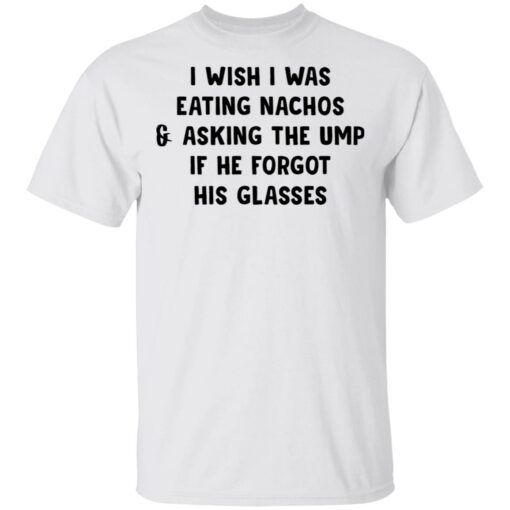 I wish i was eating nachos and asking the ump if he forgot his glasses shirt $19.95