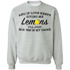 And if love keeps giving me lemons i'll just mix 'em in my drink shirt $19.95 redirect03082021000303 10