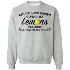 And if love keeps giving me lemons i'll just mix 'em in my drink shirt $19.95