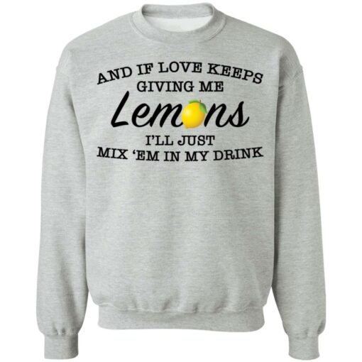 And if love keeps giving me lemons i'll just mix 'em in my drink shirt $19.95