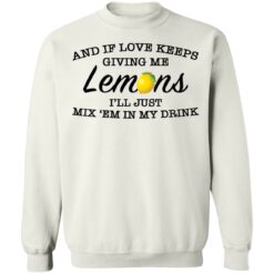 And if love keeps giving me lemons i'll just mix 'em in my drink shirt $19.95