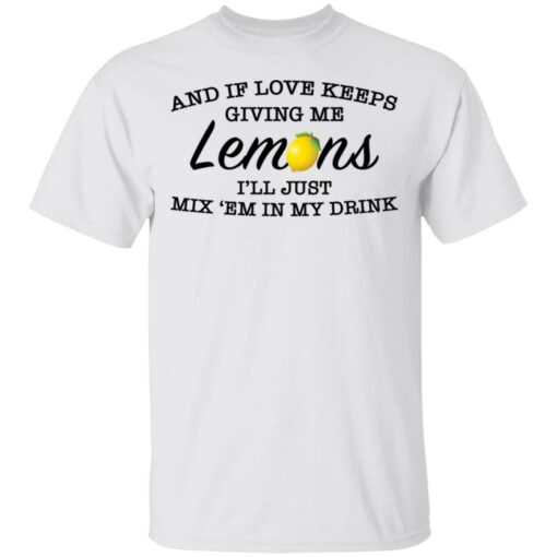 And if love keeps giving me lemons i'll just mix 'em in my drink shirt $19.95