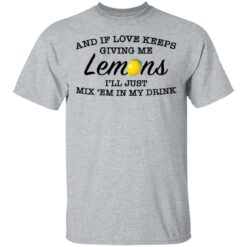 And if love keeps giving me lemons i'll just mix 'em in my drink shirt $19.95