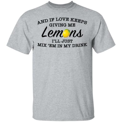 And if love keeps giving me lemons i'll just mix 'em in my drink shirt $19.95