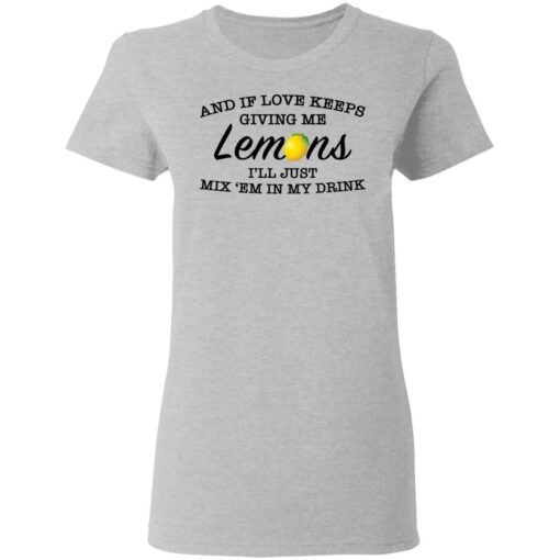 And if love keeps giving me lemons i'll just mix 'em in my drink shirt $19.95 redirect03082021000303 5