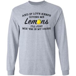 And if love keeps giving me lemons i'll just mix 'em in my drink shirt $19.95