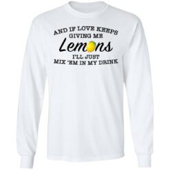 And if love keeps giving me lemons i'll just mix 'em in my drink shirt $19.95