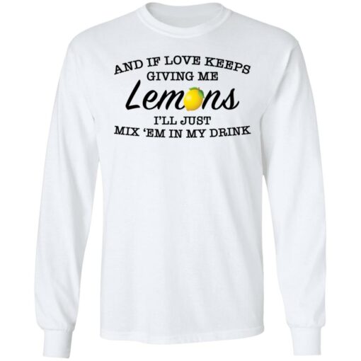 And if love keeps giving me lemons i'll just mix 'em in my drink shirt $19.95