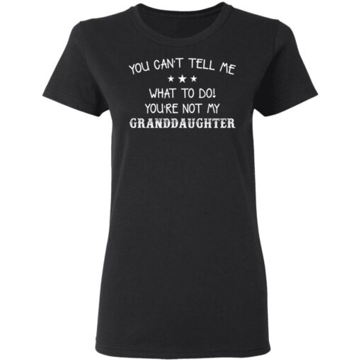 You can’t tell me what to do you’re not my granddaughter shirt $19.95