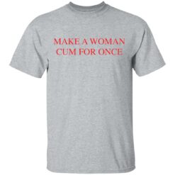 Make a woman cum for once shirt $19.95