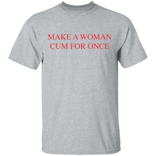 Make a woman cum for once shirt $19.95