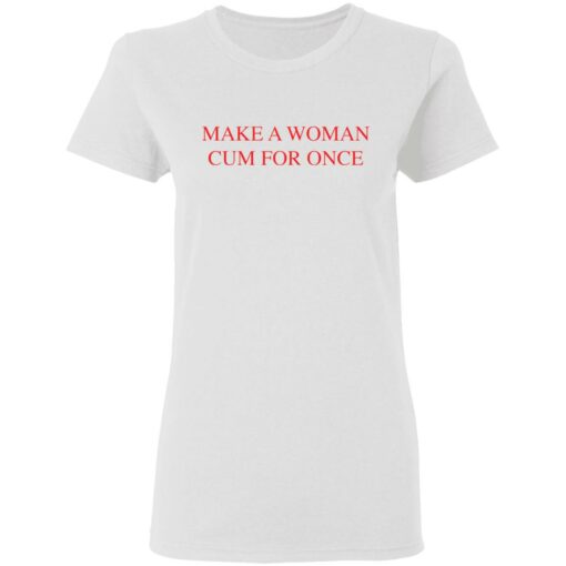 Make a woman cum for once shirt $19.95