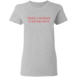 Make a woman cum for once shirt $19.95