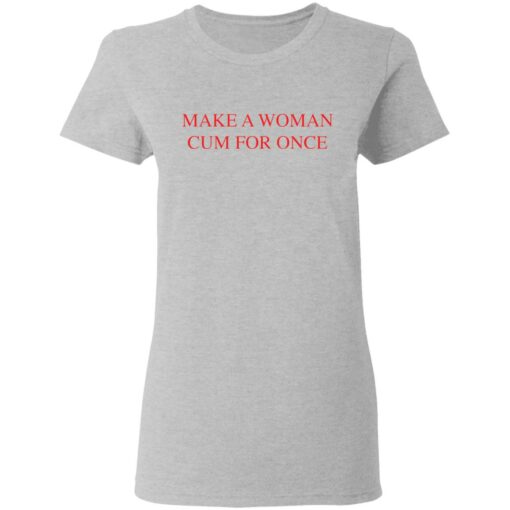 Make a woman cum for once shirt $19.95