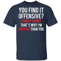 You find it offensive I find it funny that’s why I’m happier than you shirt $19.95