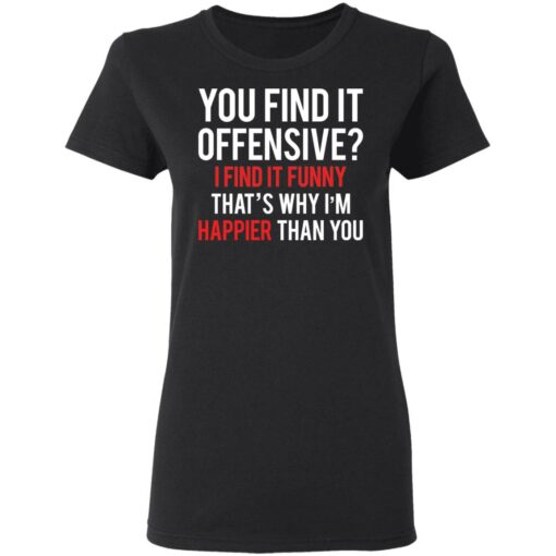 You find it offensive I find it funny that’s why I’m happier than you shirt $19.95