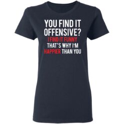 You find it offensive I find it funny that’s why I’m happier than you shirt $19.95