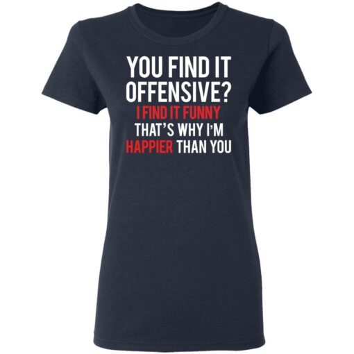 You find it offensive I find it funny that’s why I’m happier than you shirt $19.95