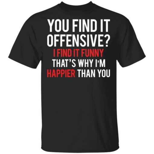 You find it offensive I find it funny that’s why I’m happier than you shirt $19.95