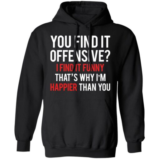 You find it offensive I find it funny that’s why I’m happier than you shirt $19.95