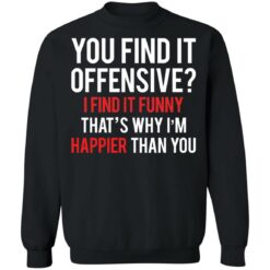 You find it offensive I find it funny that’s why I’m happier than you shirt $19.95