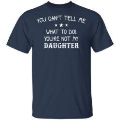 You can’t tell me what to do you’re not my daughter shirt $19.95