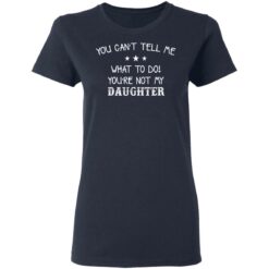 You can’t tell me what to do you’re not my daughter shirt $19.95