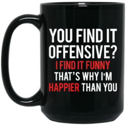 You find it offensive I find it funny that’s why I’m happier than you mug $16.95