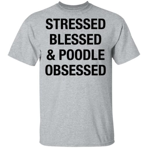 Stressed Blessed and Poodle Obsessed shirt $19.95