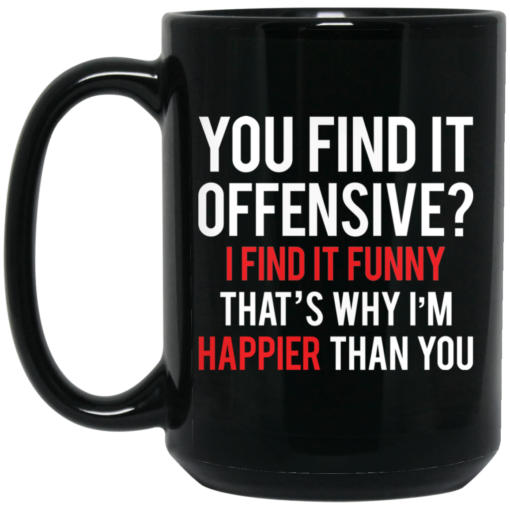 You find it offensive I find it funny that’s why I’m happier than you mug $16.95