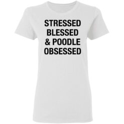 Stressed Blessed and Poodle Obsessed shirt $19.95