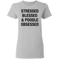 Stressed Blessed and Poodle Obsessed shirt $19.95