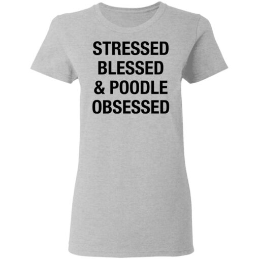 Stressed Blessed and Poodle Obsessed shirt $19.95