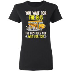 You wait for the bus the bus does not wait for you shirt $19.95