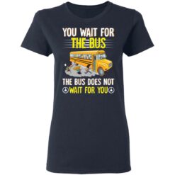 You wait for the bus the bus does not wait for you shirt $19.95