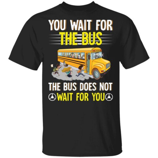 You wait for the bus the bus does not wait for you shirt $19.95