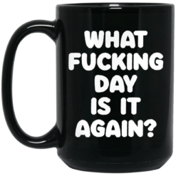 What f*cking day is it again mug $16.95 redirect03092021220332 1