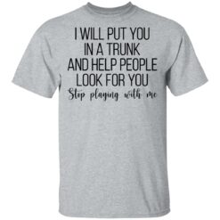 I will put you in a trunk a help people look for you stop playing with me shirt $19.95 redirect03102021020347 1