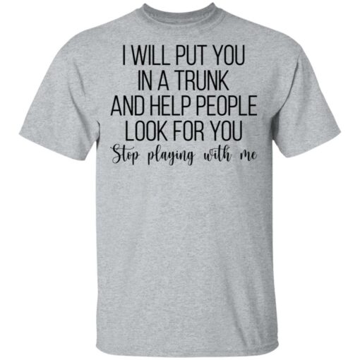 I will put you in a trunk a help people look for you stop playing with me shirt $19.95